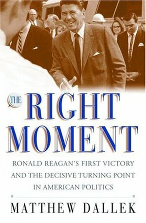 The Right Moment: Ronald Reagan's First Victory and the Decisive Turning Point in American Politics by Matthew Dallek