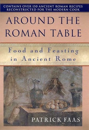 Around the Table of the Romans: Food and Feasting in Ancient Rome by Patrick Faas