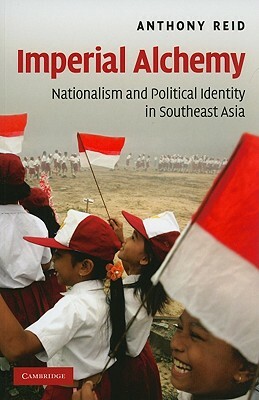 Imperial Alchemy: Nationalism and Political Identity in Southeast Asia by Anthony Reid