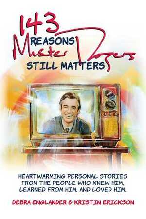 143 Reasons Mister Rogers Still Matters: Heartwarming Personal Stories from the People Who Knew Him, Learned from Him, and Loved Him by Debra Englander, Kristin Erickson