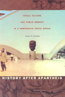 History After Apartheid: Visual Culture and Public Memory in a Democratic South Africa by Annie E. Coombes
