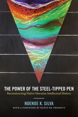 The Power of the Steel-tipped Pen: Reconstructing Native Hawaiian Intellectual History by Noenoe K. Silva