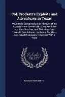 Col. Crockett's Exploits and Adventures in Texas: Wherein Is Contained a Full Account of His Journey from Tennessee to the Red River and Natchitoches, and Thence Across Texas to San Antonio: Including His Many Hair-Breadth Escapes: Together with a Topo by Richard Penn Smith