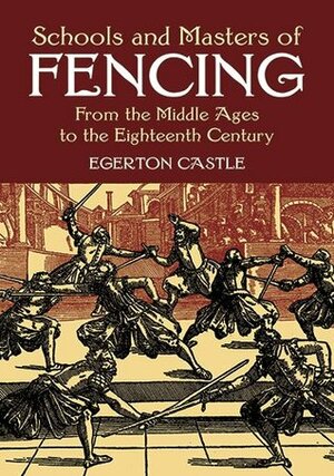Schools and Masters of Fencing: From the Middle Ages to the Eighteenth Century by Egerton Castle