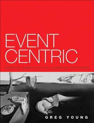 Event Centric: Finding Simplicity in Complex Systems by Greg Young