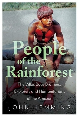 People of the Rainforest: The Villas Boas Brothers, Explorers and Humanitarians of the Amazon by John Hemming