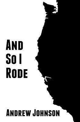 And So I Rode: One Teenagers Solo Bicycle Journey Down the Pacific Coast of America by Andrew Johnson