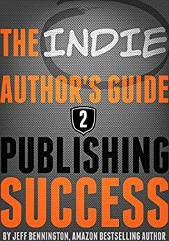 The Author's Guide to Publishing Success (Previously: The Indie Author's Guide to the Universe) by Jeff Bennington