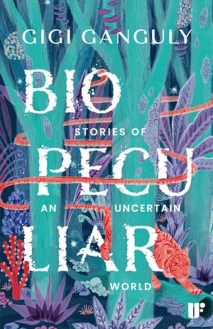 Biopeculiar: Stories of an Uncertain World by Gigi Ganguly