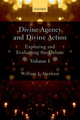 Divine Agency and Divine Action, Volume I: Exploring and Evaluating the Debate by William J. Abraham