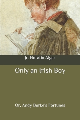 Only an Irish Boy: Or, Andy Burke's Fortunes by Horatio Alger Jr.