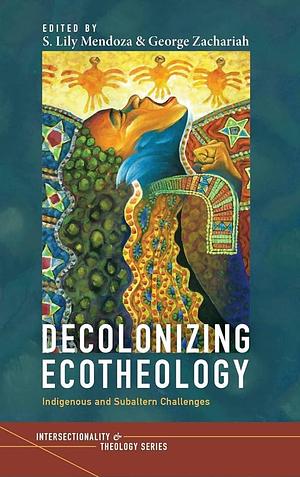 Decolonizing Ecotheology: Indigenous and Subaltern Challenges by George Zachariah, S. Lily Mendoza