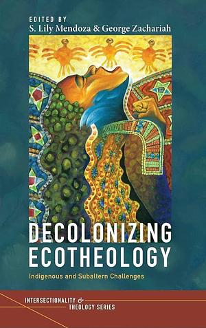 Decolonizing Ecotheology: Indigenous and Subaltern Challenges by S. Lily Mendoza, George Zachariah