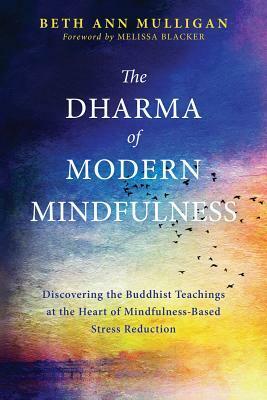 The Dharma of Modern Mindfulness: Discovering the Buddhist Teachings at the Heart of Mindfulness-Based Stress Reduction by Beth Ann Mulligan