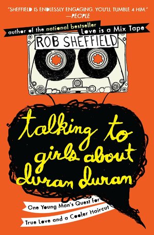 Talking to Girls About Duran Duran: One Young Man's Quest for True Love and a Cooler Haircut by Rob Sheffield