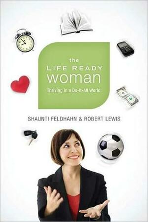 The Life Ready Woman: Thriving in a Do-It-All World: Thriving in a Do-It-All World by Shaunti Feldhahn, Robert Lewis