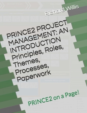 PRINCE2 PROJECT MANAGEMENT - AN INTRODUCTION - Principles, Roles, Themes, Processes, Paperwork: PRINCE2 on a Page! by Richard Willis