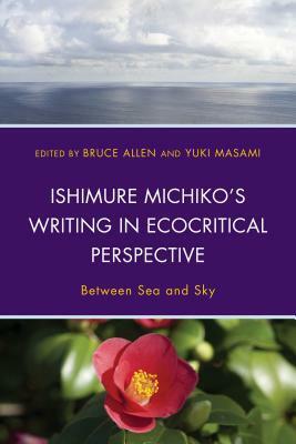 Ishimure Michiko's Writing in Ecocritical Perspective: Between Sea and Sky by Toyosato Mayumi, Christine Marran, Iwaoka Nakamasa, Patrick D Murphy, Karen Thornber, Yuki Masami, Natsuki Ikezawa, Livia Monnet, Bruce Allen