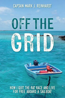 Off The Grid: How I quit the rat race and live for free aboard a sailboat by Mark J. Reinhardt