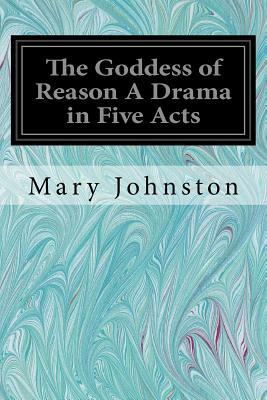 The Goddess of Reason A Drama in Five Acts by Mary Johnston
