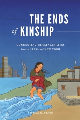 The Ends of Kinship: Connecting Himalayan Lives Between Nepal and New York by Sienna R. Craig