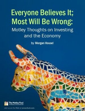 Everyone Believes It; Most Will Be Wrong: Motley Thoughts on Investing and the Economy by Morgan Housel