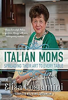 Italian Moms - Spreading their Art to every Table: Classic Homestyle Italian Recipes from Abruzzo with some modern creations by Elisa Costantini