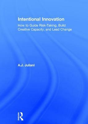 Intentional Innovation: How to Guide Risk-Taking, Build Creative Capacity, and Lead Change by A. J. Juliani