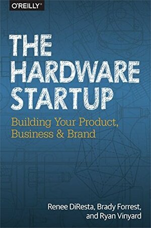 The Hardware Startup: Building Your Product, Business, and Brand by Ryan Vinyard, Renee DiResta, Brady Forrest