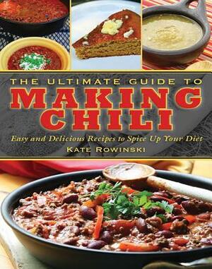 The Ultimate Guide to Making Chili: Easy and Delicious Recipes to Spice Up Your Diet by Kate Rowinski