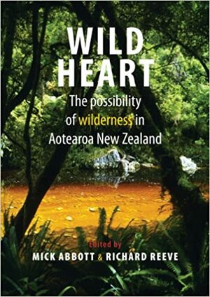 Wild Heart: The possibility of wilderness in Aotearoa New Zealand by Mick Abbott