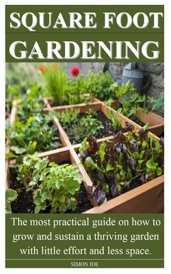 Square Foot Gardening: The most practical guide on how to grow and sustain a thriving garden with little effort and less space. by Simon Joe