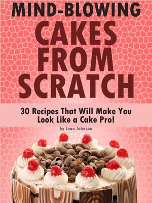 Mind-Blowing Cakes from Scratch: 30 Recipes That Will Make You Look Like a Cake Pro! by Joan Johnson