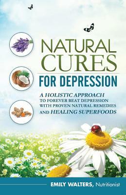 Natural Cures For Depression: A Holistic Approach To Forever Beat Depression With Proven Natural Remedies and Healing Superfoods by Emily Walters