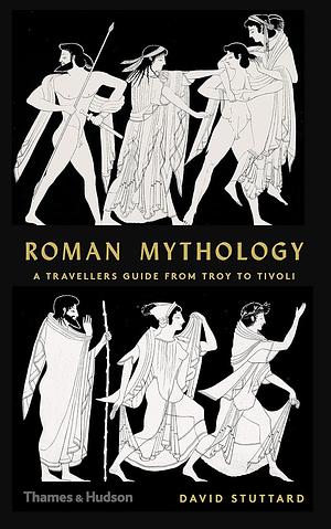Roman Mythology: A Traveller's Guide from Troy to Tivoli by David Stuttard, David Stuttard