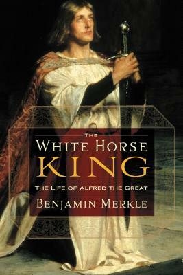 The White Horse King: The Life of Alfred the Great by Benjamin R. Merkle