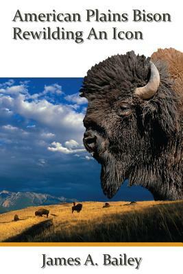 American Plains Bison: Rewilding an Icon by James A. Bailey