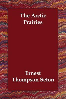 The Arctic Prairies by Ernest Thompson Seton