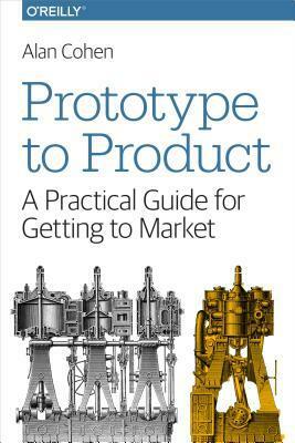 Prototype to Product: A Practical Guide for Getting to Market by Alan Cohen