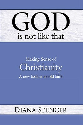 God Is Not Like That - Making Sense of Christianity: A New Look at an Old Faith by Diana Spencer