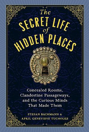 The Secret Lives of Hidden Places: Concealed Rooms, Clandestine Passageways, and the Curious Minds that Made Them by Stefan Bachmann