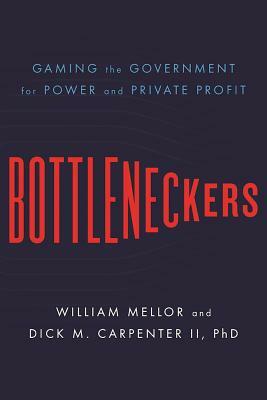 Bottleneckers: Gaming the Government for Power and Private Profit by Dick M. Carpenter II, William Mellor