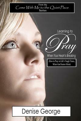 Learning to Pray When Your Heart is Breaking: How to Pray in Life's Tough Times, When God Seems Silent by Denise George