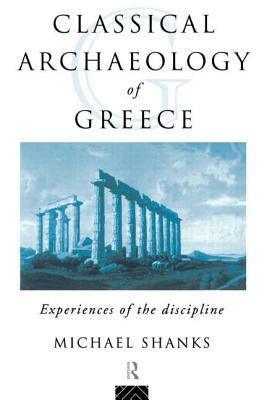 The Classical Archaeology of Greece: Experiences of the Discipline by Michael Shanks