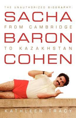 Sacha Baron Cohen: The Unauthorized Biography: From Cambridge to Kazakhstan by Kathleen Tracy