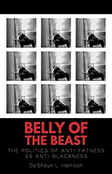 Belly of the Beast: The Politics of Anti-Fatness as Anti-Blackness by Da’Shaun Harrison