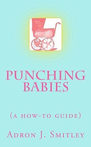 Punching Babies: a how-to guide by Adron J. Smitley