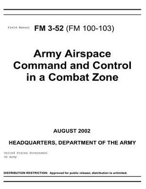 Field Manual FM 3-52 (FM 100-103) Army Airspace Command and Control in a Combat Zone August 2002 by United States Government Us Army