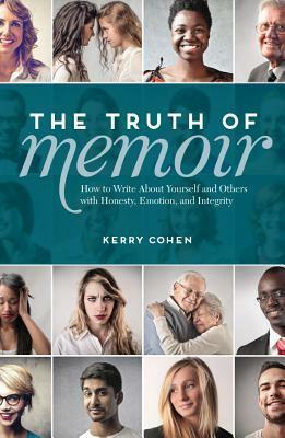 The Truth of Memoir: How to Write about Yourself and Others with Honesty, Emotion, and Integrity by Kerry Cohen