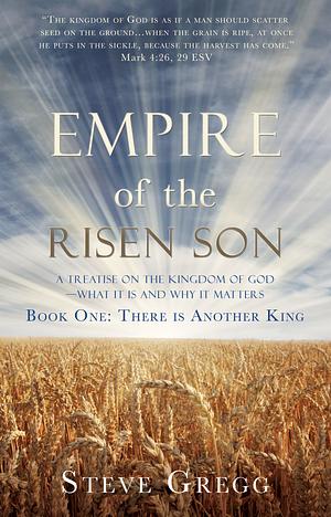 Empire of the Risen Son: A Treatise on the Kingdom of God-What it is and Why it Matters Book One: There is Another King by Steve Gregg